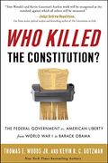 Who Killed The Constitution?: The Federal Government Vs. American Liberty From World War I To Barack Obama