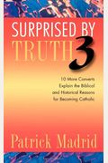 Surprised By Truth 3: 10 More Converts Explain The Biblical And Historical Reasons For Becoming Catholic