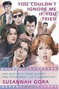You Couldn't Ignore Me If You Tried: The Brat Pack, John Hughes, And Their Impact On A Generation