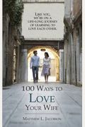 100 Ways To Love Your Wife: The Simple, Powerful Path To A Loving Marriage
