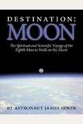 Destination Moon: The Spiritual And Scientific Voyage Of The Eighth Man To Walk On The Moon