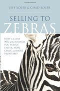 Selling To Zebras: How To Close 90% Of The Business You Pursue Faster, More Easily, And More Profitably