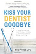 Kiss Your Dentist Goodbye: A Do-It-Yourself Mouth Care System For Healthy, Clean Gums And Teeth