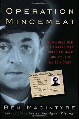 Operation Mincemeat: How A Dead Man And A Bizarre Plan Fooled The Nazis And Assured An Allied Victory