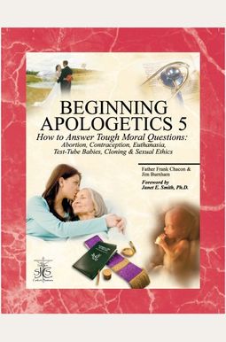 Beginning Apologetics 5: How To Answer Tough Moral Questions--Abortion, Contraception, Euthanasia, Test-Tube Babies, Cloning, & Sexual Ethics Beginning Apologetics 5: How To Answer Tough Moral Questions--Abortion, Contraception, Euthanasia, Test-Tube Babies, Cloning, & Sexual Ethics