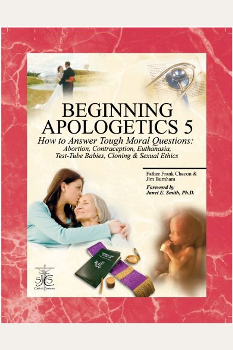 Beginning Apologetics 5: How To Answer Tough Moral Questions--Abortion, Contraception, Euthanasia, Test-Tube Babies, Cloning, & Sexual Ethics