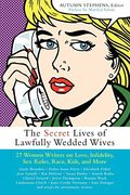 The Secret Lives Of Lawfully Wedded Wives: 27 Women Writers On Love, Infidelity, Sex Roles, Race, Kids, And More