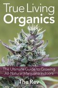True Living Organics: The Ultimate Guide To Growing All-Natural Marijuana Indoors