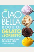 The Ciao Bella Book Of Gelato And Sorbetto: Bold, Fresh Flavors To Make At Home: A Cookbook