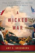 A Wicked War: Polk, Clay, Lincoln, And The 1846 U.s. Invasion Of Mexico
