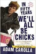In Fifty Years We'll All Be Chicks: . . . And Other Complaints From An Angry Middle-Aged White Guy