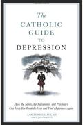 The Catholic Guide To Depression: How The Saints, The Sacraments, And Psychiatry Can Help You Break Its Grip And Find Happiness Again