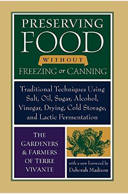Preserving Food Without Freezing Or Canning: Traditional Techniques Using Salt, Oil, Sugar, Alcohol, Vinegar, Drying, Cold Storage, And Lactic Ferment Preserving Food Without Freezing Or Canning: Traditional Techniques Using Salt, Oil, Sugar, Alcohol, Vinegar, Drying, Cold Storage, And Lactic Ferment