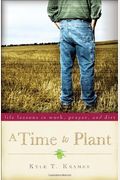 A Time To Plant: Life Lessons In Work, Prayer, And Dirt