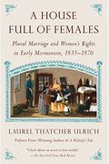 A House Full Of Females: Plural Marriage And Women's Rights In Early Mormonism, 1835-1870