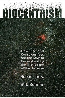 Biocentrism: How Life And Consciousness Are The Keys To Understanding The True Nature Of The Universe Biocentrism: How Life And Consciousness Are The Keys To Understanding The True Nature Of The Universe