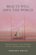 Beauty Will Save The World: Recovering The Human In An Ideological Age