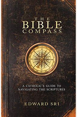 The Bible Compass: A Catholic's Guide To Navigating The Scriptures The Bible Compass: A Catholic's Guide To Navigating The Scriptures