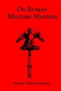 On Roman Military Matters; A 5th Century Training Manual In Organization, Weapons And Tactics, As Practiced By The Roman Legions