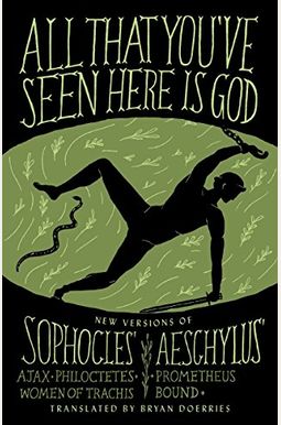 All That You've Seen Here Is God: New Versions of Four Greek Tragedies Sophocles' Ajax, Philoctetes, Women of Trachis; Aeschylus' Prometheus Bound