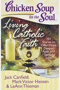 Chicken Soup For The Soul: Living Catholic Faith: 101 Stories To Offer Hope, Deepen Faith, And Spread Love