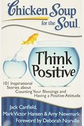 Chicken Soup For The Soul: Think Positive: 101 Inspirational Stories About Counting Your Blessings And Having A Positive Attitude