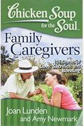Chicken Soup For The Soul: Family Caregivers: 101 Stories Of Love, Sacrifice, And Bonding