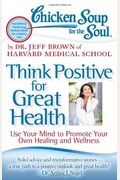 Chicken Soup For The Soul: Think Positive For Great Health: Use Your Mind To Promote Your Own Healing And Wellness