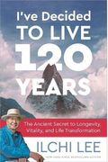 I've Decided To Live 120 Years: The Ancient Secret To Longevity, Vitality, And Life Transformation
