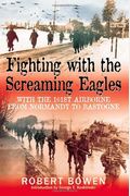 Fighting With The Screaming Eagles: With The 101st Airborne From Normandy To Bastogne