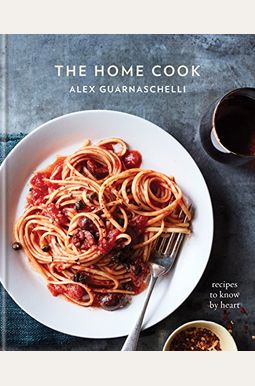 The Home Cook: Recipes To Know By Heart: A Cookbook The Home Cook: Recipes To Know By Heart: A Cookbook