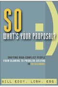 So, What's Your Proposal?: Shifting High-Conflict People From Blaming To Problem-Solving In 30 Seconds!