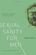 Sexual Sanity For Men: Re-Creating Your Mind In A Crazy Culture