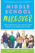 Middle School Makeover: Improving The Way You And Your Child Experience The Middle School Years