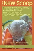 The New Scoop: Recipes For Dairy-Free, Vegan Ice Cream In Unusual Flavors (Plus: Recipes For Dairy-Free, Vegan Ice Cream In Unusual F