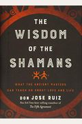 Wisdom Of The Shamans: What The Ancient Masters Can Teach Us About Love And Life