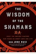 Wisdom Of The Shamans: What The Ancient Masters Can Teach Us About Love And Life