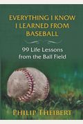 Everything I Know I Learned From Baseball: 99 Life Lessons From The Ball Field