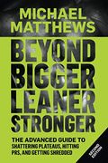 Beyond Bigger Leaner Stronger: The Advanced Guide To Building Muscle, Staying Lean, And Getting Strong