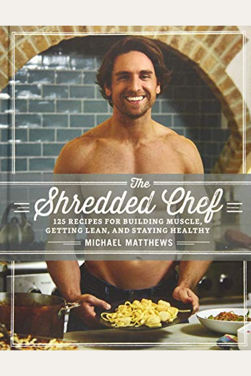 The Shredded Chef: 120 Recipes For Building Muscle, Getting Lean, And Staying Healthy
