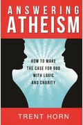 Answering Atheism: How to Made the Case for God with Logic and Charity