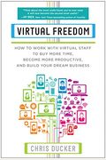 Virtual Freedom: How To Work With Virtual Staff To Buy More Time, Become More Productive, And Build Your Dream Business