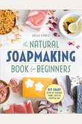 The Natural Soap Making Book For Beginners: Do-It-Yourself Soaps Using All-Natural Herbs, Spices, And Essential Oils