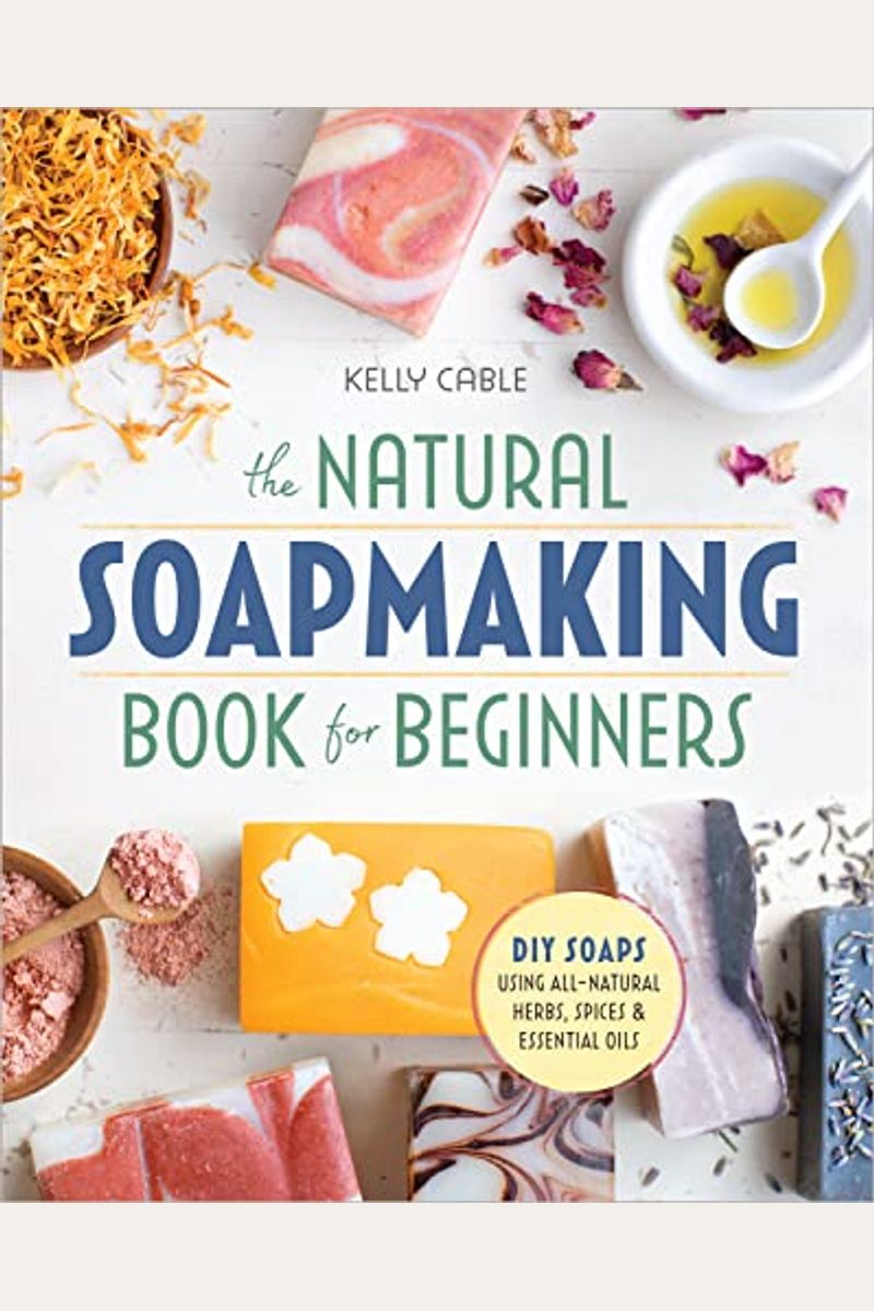 The Natural Soap Making Book for Beginners: Do-It-Yourself Soaps Using All-Natural Herbs, Spices, and Essential Oils