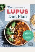 The Lupus Diet Plan: Meal Plans & Recipes To Soothe Inflammation, Treat Flares, And Send Lupus Into Remission