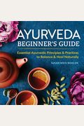 Ayurveda Beginner's Guide: Essential Ayurvedic Principles And Practices To Balance And Heal Naturally