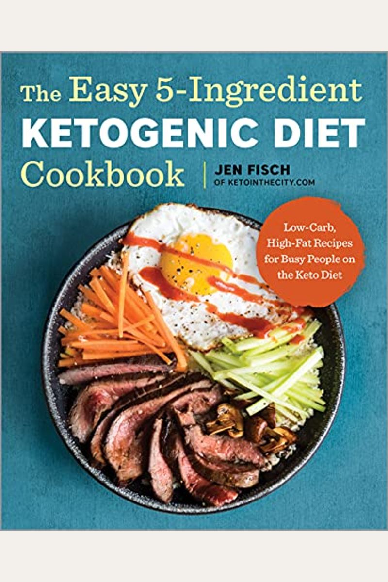 The Easy 5-Ingredient Ketogenic Diet Cookbook: Low-Carb, High-Fat Recipes For Busy People On The Keto Diet