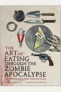 The Art Of Eating Through The Zombie Apocalypse: A Cookbook & Culinary Survival Guide