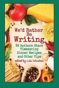 We'd Rather Be Writing: 88 Authors Share Timesaving Dinner Recipes And Other Tips