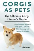 Corgis As Pets: Corgi Breeding, Where To Buy, Types, Care, Cost, Diet, Grooming, And Training All Included. The Ultimate Corgi Owner's
